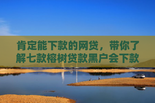 肯定能下款的网贷，带你了解七款榕树贷款黑户会下款吗