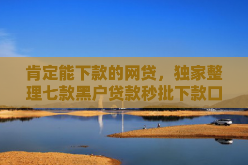 肯定能下款的网贷，独家整理七款黑户贷款秒批下款口子