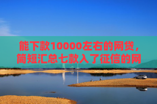 能下款10000左右的网贷，简短汇总七款入了征信的网贷能下款吗
