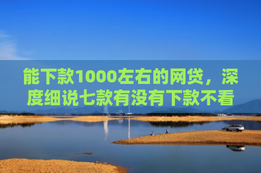 能下款1000左右的网贷，深度细说七款有没有下款不看征信的网贷软件