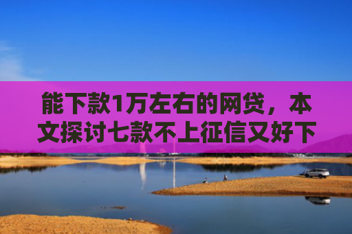 能下款1万左右的网贷，本文探讨七款不上征信又好下款的网贷
