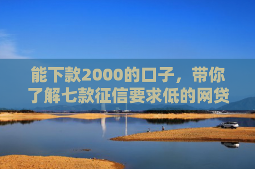 能下款2000的口子，带你了解七款征信要求低的网贷能下款吗