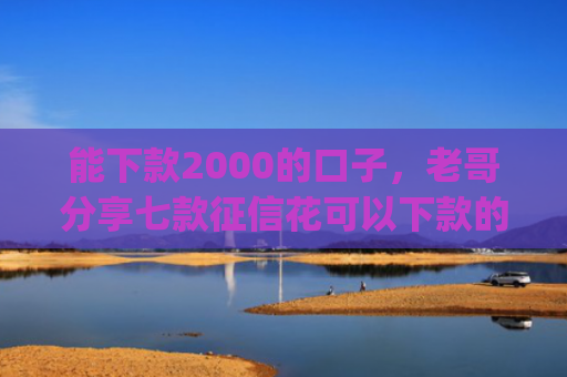 能下款2000的口子，老哥分享七款征信花可以下款的网贷app