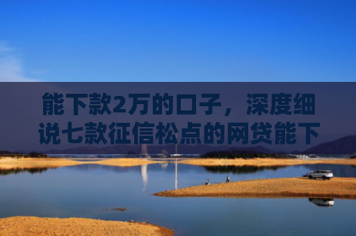 能下款2万的口子，深度细说七款征信松点的网贷能下款吗