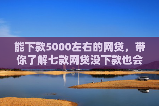 能下款5000左右的网贷，带你了解七款网贷没下款也会查征信吗