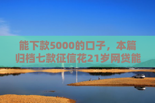 能下款5000的口子，本篇归档七款征信花21岁网贷能下款吗