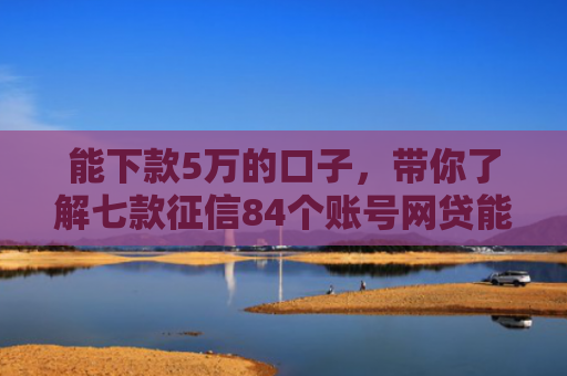 能下款5万的口子，带你了解七款征信84个账号网贷能下款吗