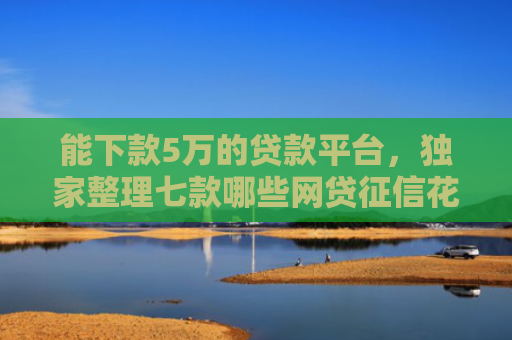 能下款5万的贷款平台，独家整理七款哪些网贷征信花了也能下款的