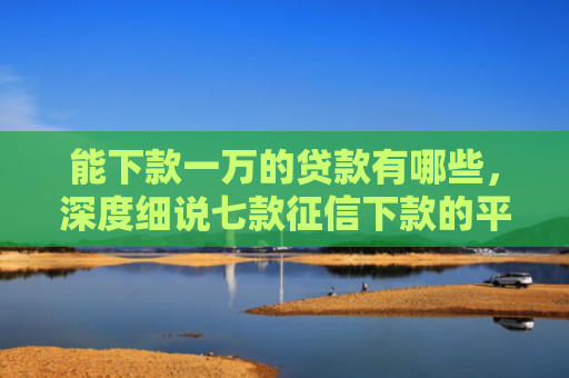 能下款一万的贷款有哪些，深度细说七款征信下款的平台