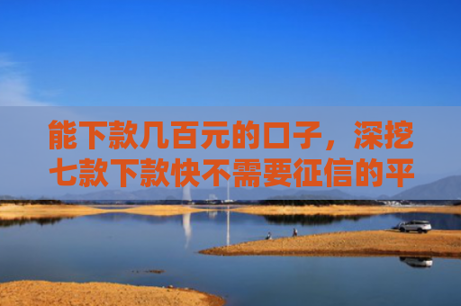 能下款几百元的口子，深挖七款下款快不需要征信的平台