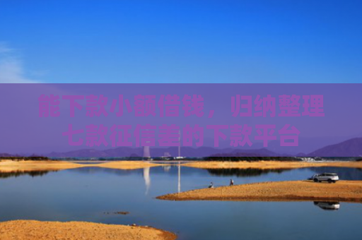 能下款小额借钱，归纳整理七款征信差的下款平台