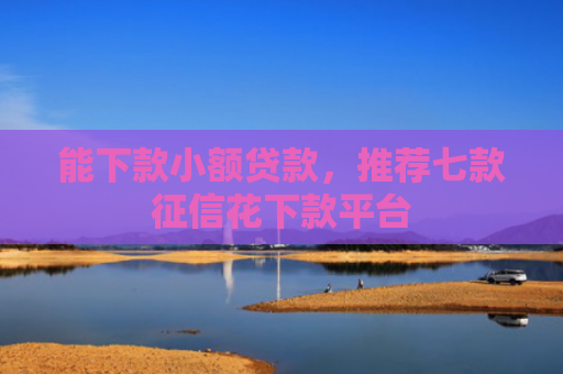 能下款小额贷款，推荐七款征信花下款平台