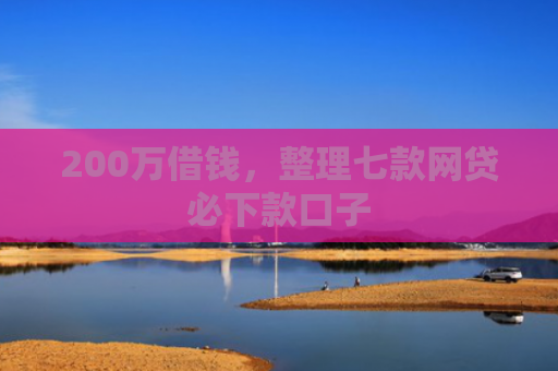200万借钱，整理七款网贷必下款口子