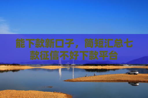 能下款新口子，简短汇总七款征信不好下款平台