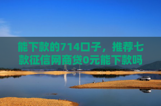能下款的714口子，推荐七款征信网商贷0元能下款吗