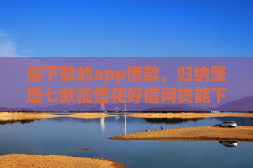 能下款的app借款，归纳整理七款征信花好借网贷能下款吗