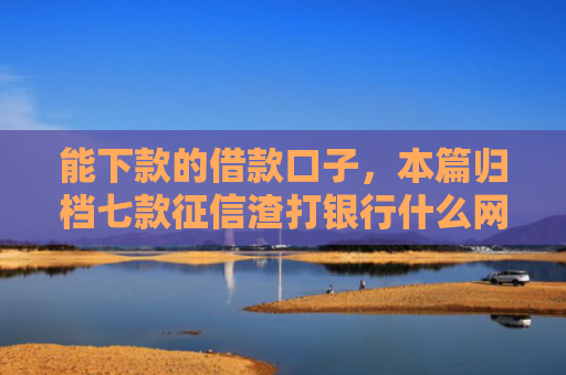 能下款的借款口子，本篇归档七款征信渣打银行什么网贷能下款