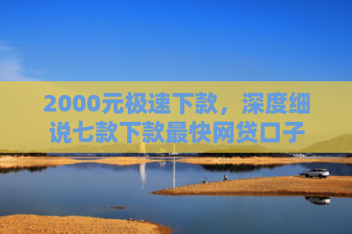 2000元极速下款，深度细说七款下款最快网贷口子