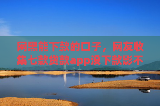 网黑能下款的口子，网友收集七款贷款app没下款影不影响征信银行