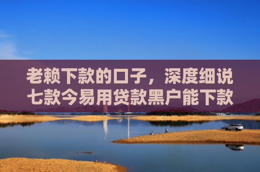 老赖下款的口子，深度细说七款今易用贷款黑户能下款吗