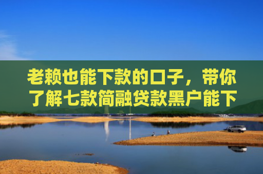 老赖也能下款的口子，带你了解七款简融贷款黑户能下款吗
