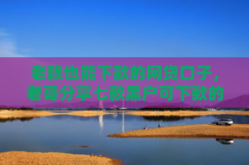 老赖也能下款的网贷口子，老哥分享七款黑户可下款的小额贷款