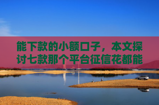 能下款的小额口子，本文探讨七款那个平台征信花都能下款