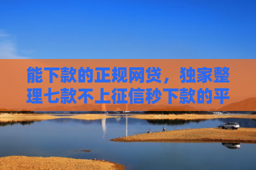 能下款的正规网贷，独家整理七款不上征信秒下款的平台