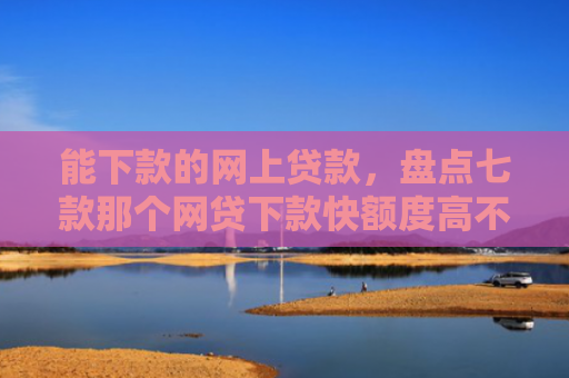 能下款的网上贷款，盘点七款那个网贷下款快额度高不上征信