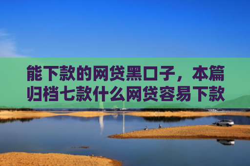 能下款的网贷黑口子，本篇归档七款什么网贷容易下款不上征信负债
