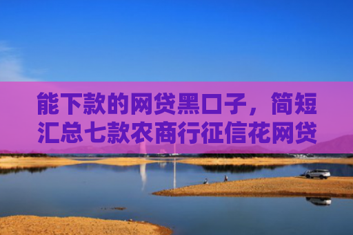 能下款的网贷黑口子，简短汇总七款农商行征信花网贷多能下款吗