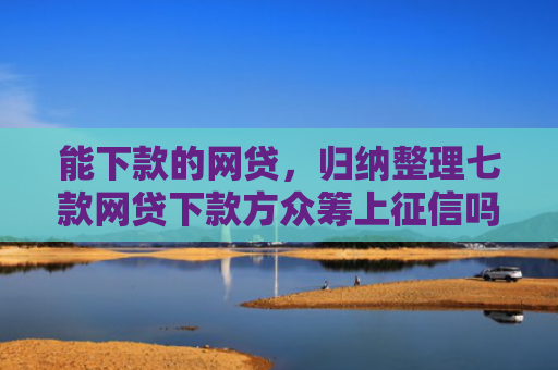 能下款的网贷，归纳整理七款网贷下款方众筹上征信吗