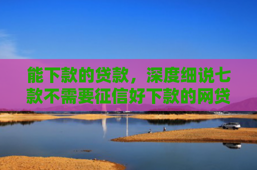 能下款的贷款，深度细说七款不需要征信好下款的网贷