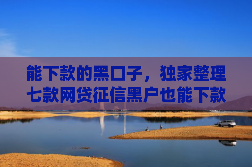 能下款的黑口子，独家整理七款网贷征信黑户也能下款的app