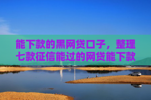 能下款的黑网贷口子，整理七款征信能过的网贷能下款吗