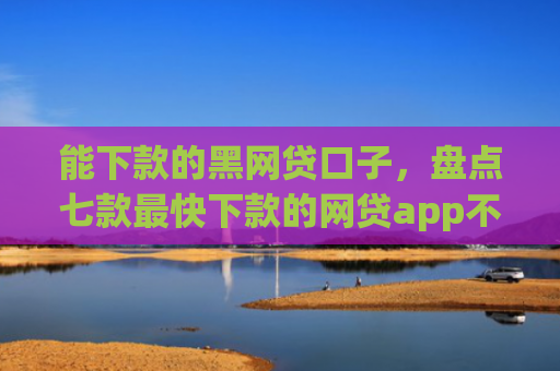 能下款的黑网贷口子，盘点七款最快下款的网贷app不要征信