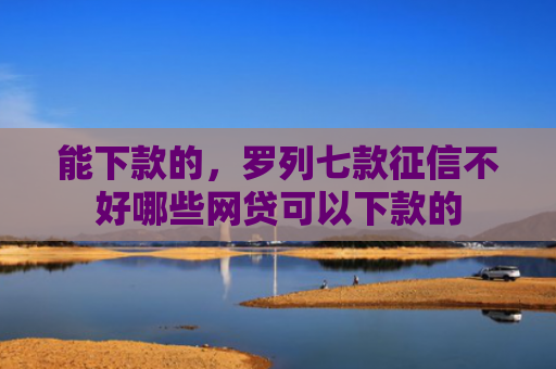 能下款的，罗列七款征信不好哪些网贷可以下款的