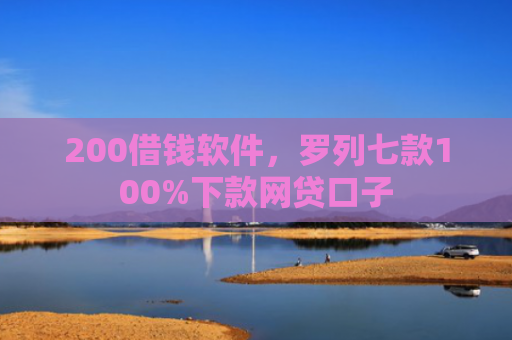 200借钱软件，罗列七款100%下款网贷口子