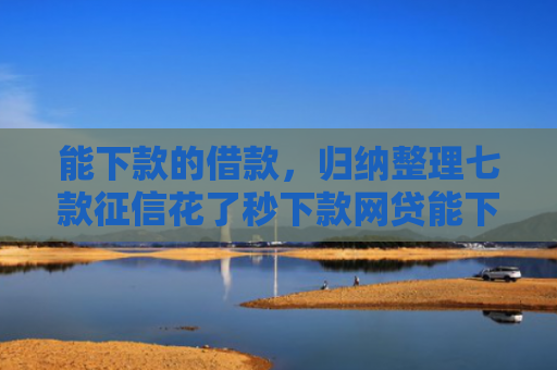 能下款的借款，归纳整理七款征信花了秒下款网贷能下来吗