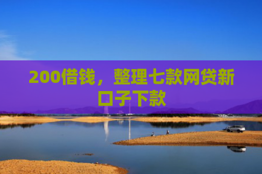 200借钱，整理七款网贷新口子下款