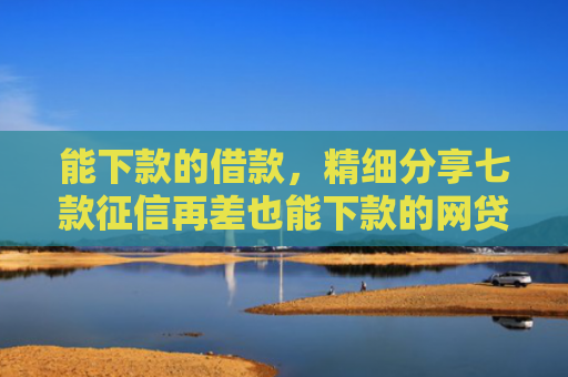 能下款的借款，精细分享七款征信再差也能下款的网贷