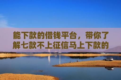 能下款的借钱平台，带你了解七款不上征信马上下款的网贷