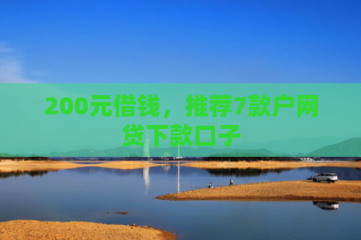 200元借钱，推荐7款户网贷下款口子
