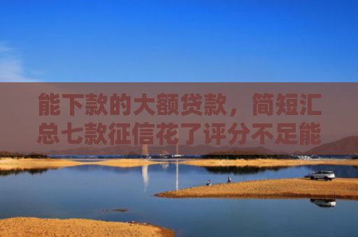 能下款的大额贷款，简短汇总七款征信花了评分不足能下款的网贷