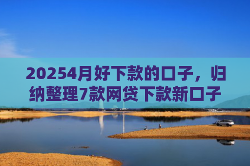 20254月好下款的口子，归纳整理7款网贷下款新口子