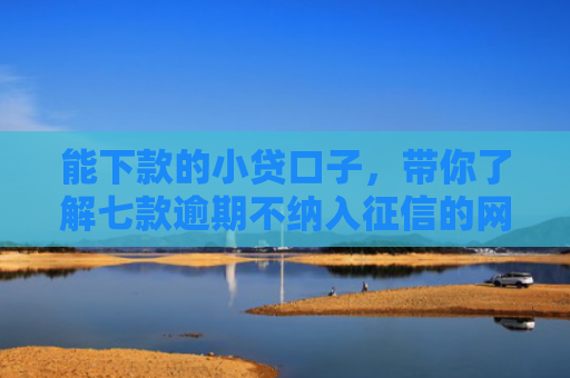 能下款的小贷口子，带你了解七款逾期不纳入征信的网贷能下款吗