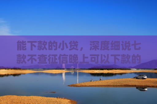 能下款的小贷，深度细说七款不查征信晚上可以下款的网贷app