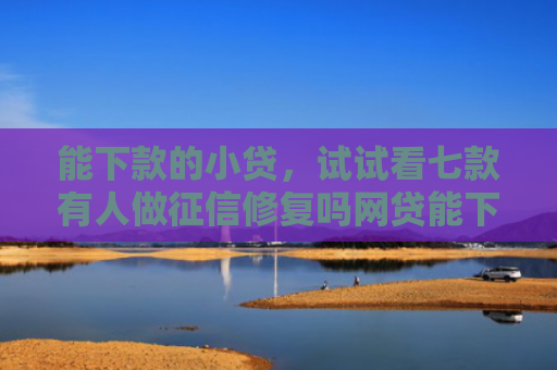 能下款的小贷，试试看七款有人做征信修复吗网贷能下款吗