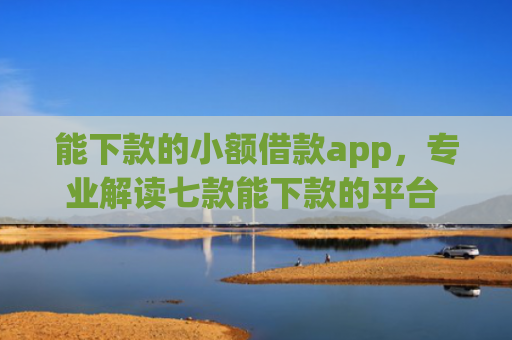 能下款的小额借款app，专业解读七款能下款的平台 征信花了