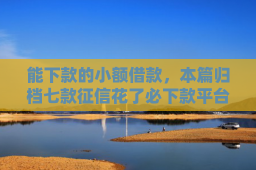 能下款的小额借款，本篇归档七款征信花了必下款平台